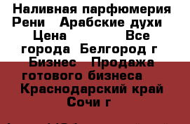 Наливная парфюмерия Рени . Арабские духи › Цена ­ 28 000 - Все города, Белгород г. Бизнес » Продажа готового бизнеса   . Краснодарский край,Сочи г.